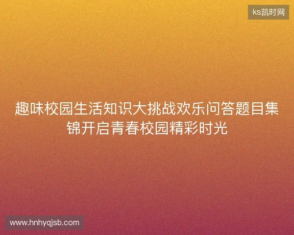 趣味校园生活知识大挑战欢乐问答题目集锦开启青春校园精彩时光